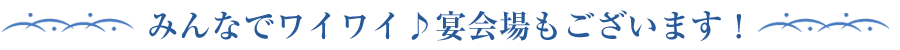 ～みんなでワイワイ♪宴会場もございます！～